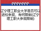 辽宁理工职业大学是否可以进校参观，有何限制(辽宁理工职大参观限制)