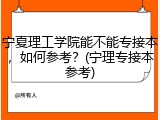 宁夏理工学院能不能专接本，如何参考？(宁理专接本参考)