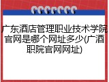 广东酒店管理职业技术学院官网是哪个网址多少(广酒职院官网网址)