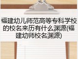 福建幼儿师范高等专科学校的校名来历有什么渊源(福建幼师校名渊源)
