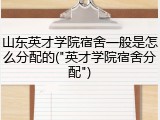 山东英才学院宿舍一般是怎么分配的("英才学院宿舍分配")