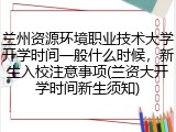 兰州资源环境职业技术大学开学时间一般什么时候，新生入校注意事项(兰资大开学时间新生须知)