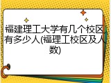 福建理工大学有几个校区,有多少人(福理工校区及人数)