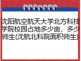 沈阳航空航天大学北方科技学院校园占地多少亩，多少师生(沈航北科院面积师生)
