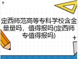 定西师范高等专科学校含金量量吗，值得报吗(定西师专值得报吗)