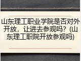 山东理工职业学院是否对外开放，让进去参观吗？(山东理工职院开放参观吗)