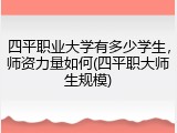 四平职业大学有多少学生，师资力量如何(四平职大师生规模)