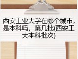 西安工业大学在哪个城市，是本科吗，第几批(西安工大本科批次)