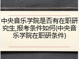 中央音乐学院是否有在职研究生,报考条件如何(中央音乐学院在职研条件)