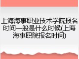 上海海事职业技术学院报名时间一般是什么时候(上海海事职院报名时间)
