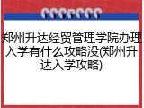 郑州升达经贸管理学院办理入学有什么攻略没(郑州升达入学攻略)