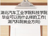 湖北汽车工业学院科技学院毕业可以找什么样的工作(湖汽科院就业方向)