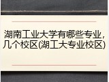 湖南工业大学有哪些专业，几个校区(湖工大专业校区)