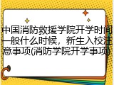 中国消防救援学院开学时间一般什么时候，新生入校注意事项(消防学院开学事项)