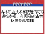 吉林职业技术学院是否可以进校参观，有何限制(吉林职校参观限制)