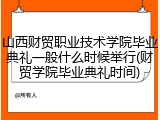 山西财贸职业技术学院毕业典礼一般什么时候举行(财贸学院毕业典礼时间)