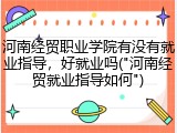 河南经贸职业学院有没有就业指导，好就业吗("河南经贸就业指导如何")