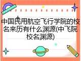 中国民用航空飞行学院的校名来历有什么渊源(中飞院校名渊源)