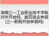湖南三一工业职业技术学院对外开放吗，能否进去参观(三一职院开放参观吗)