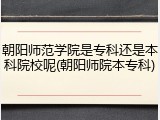 朝阳师范学院是专科还是本科院校呢(朝阳师院本专科)