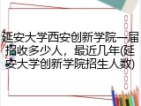 延安大学西安创新学院一届招收多少人，最近几年(延安大学创新学院招生人数)