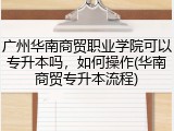 广州华南商贸职业学院可以专升本吗，如何操作(华南商贸专升本流程)