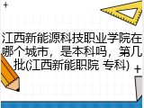江西新能源科技职业学院在哪个城市，是本科吗，第几批(江西新能职院 专科)