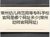 常州幼儿师范高等专科学校官网是哪个网址多少(常州幼师官网网址)