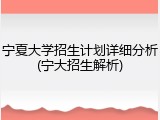 宁夏大学招生计划详细分析(宁大招生解析)