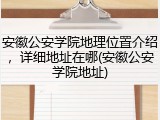 安徽公安学院地理位置介绍，详细地址在哪(安徽公安学院地址)