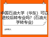 中国石油大学（华东）可以进校后转专业吗？(石油大学转专业)