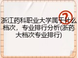 浙江药科职业大学属于什么档次，专业排行分析(浙药大档次专业排行)