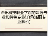 洛阳科技职业学院的普通专业和特色专业详解(洛职专业解析)