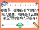安徽卫生健康职业学院的创始人是谁，前身是什么(安徽卫职院创始人及前身)