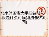 北京外国语大学报名时间一般是什么时候(北外报名时间)