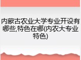 内蒙古农业大学专业开设有哪些,特色在哪(内农大专业特色)