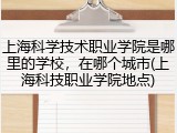 上海科学技术职业学院是哪里的学校，在哪个城市(上海科技职业学院地点)