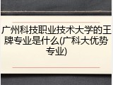广州科技职业技术大学的王牌专业是什么(广科大优势专业)