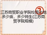 江苏商贸职业学院校园占地多少亩，多少师生(江苏商贸学院规模)