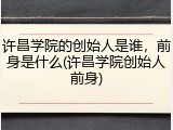 许昌学院的创始人是谁，前身是什么(许昌学院创始人前身)