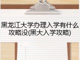 黑龙江大学办理入学有什么攻略没(黑大入学攻略)