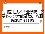 四川应用技术职业学院一般要多少分才能录取(川应职院录取分数线)