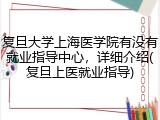 复旦大学上海医学院有没有就业指导中心，详细介绍(复旦上医就业指导)
