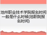 池州职业技术学院报名时间一般是什么时候(池职院报名时间)