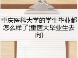 重庆医科大学的学生毕业都怎么样了(重医大毕业生去向)