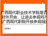 广西现代职业技术学院是否对外开放，让进去参观吗？(广西现代职院开放参观吗)