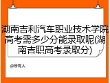 湖南吉利汽车职业技术学院高考需多少分能录取呢(湖南吉职高考录取分)
