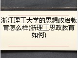 浙江理工大学的思想政治教育怎么样(浙理工思政教育如何)