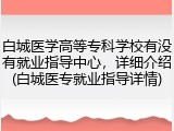 白城医学高等专科学校有没有就业指导中心，详细介绍(白城医专就业指导详情)