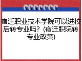 宿迁职业技术学院可以进校后转专业吗？(宿迁职院转专业政策)